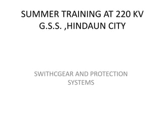 A PRESENTATION ON 
SUMMER TRAINING AT 220 KV 
G.S.S., HINDAUN CITY 
Submitted by 
Rohitashav Goyal 
Branch : EEE 
Reg. No.-110106002 
 
