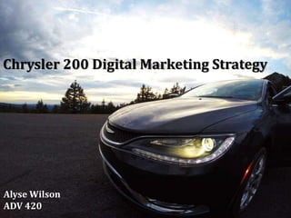 Chrysler 200 Digital Marketing Strategy 
Alyse Wilson 
ADV 420 
 