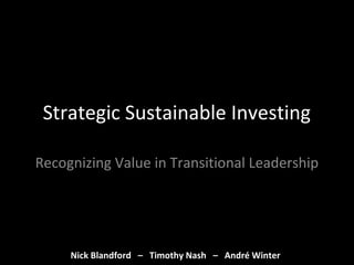 Strategic Sustainable Investing 
Recognizing Value in Transitional Leadership 
Nick Blandford – Timothy Nash – André Winter 
 