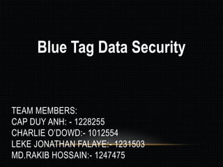 Blue Tag Data Security 
TEAM MEMBERS: 
CAP DUY ANH: - 1228255 
CHARLIE O’DOWD:- 1012554 
LEKE JONATHAN FALAYE:- 1231503 
MD.RAKIB HOSSAIN:- 1247475 
 