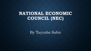 NATIONAL ECONOMIC 
COUNCIL (NEC) 
By Tayyaba Sabir 
 