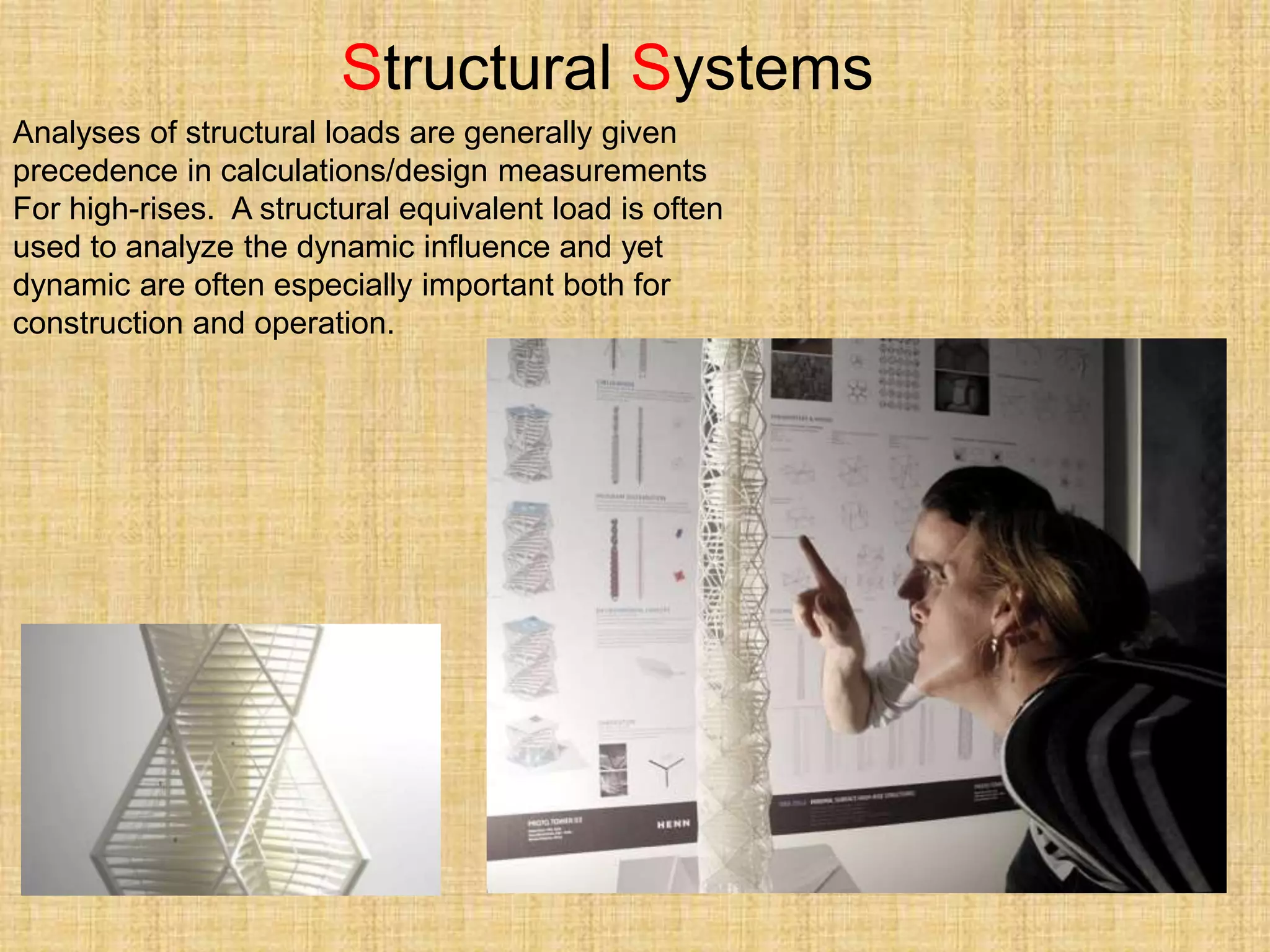 Structural Systems
Analyses of structural loads are generally given
precedence in calculations/design measurements
For high-rises. A structural equivalent load is often
used to analyze the dynamic influence and yet
dynamic are often especially important both for
construction and operation.
 