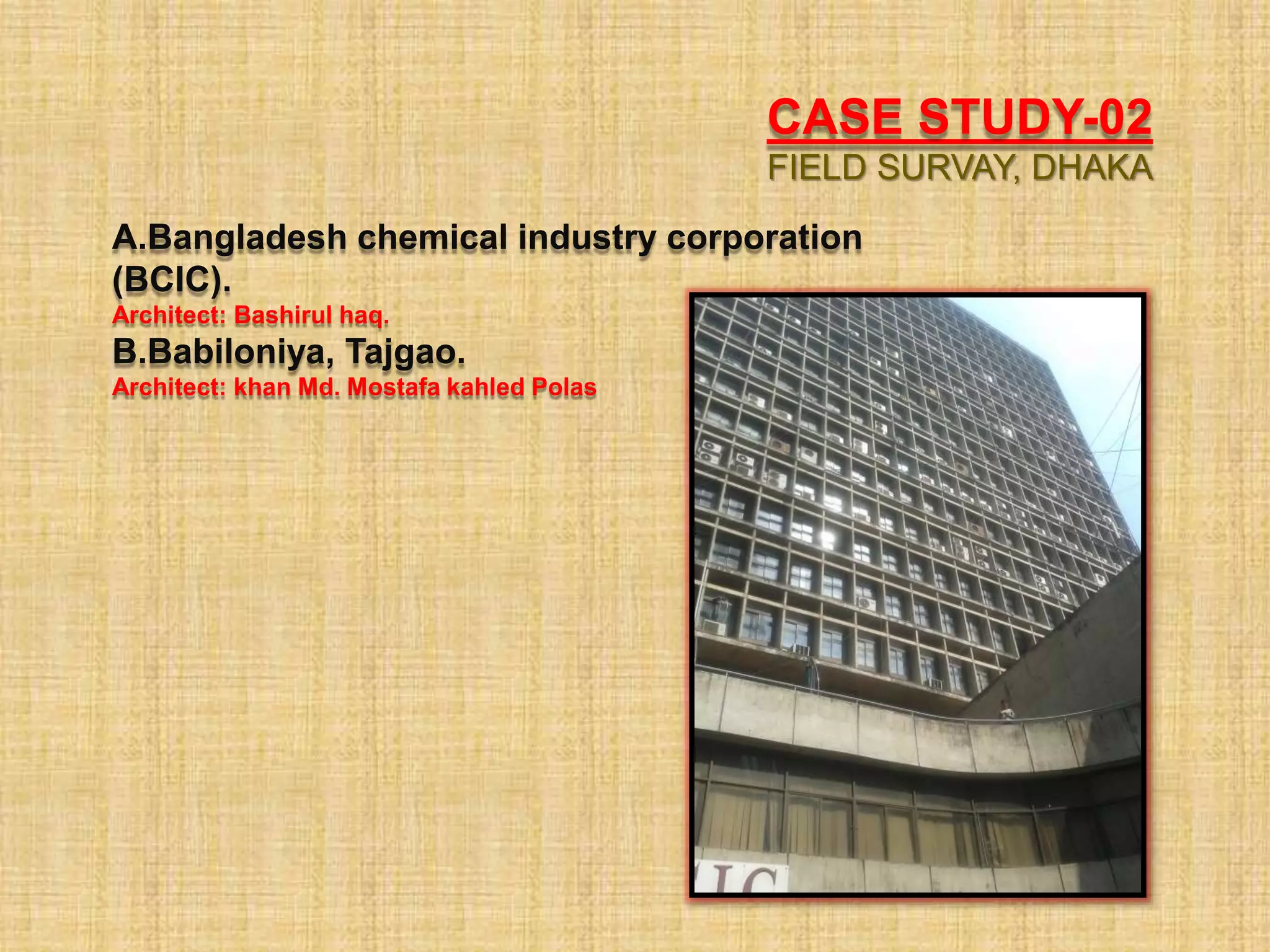 CASE STUDY-02
FIELD SURVAY, DHAKA
A.Bangladesh chemical industry corporation
(BCIC).
Architect: Bashirul haq.
B.Babiloniya, Tajgao.
Architect: khan Md. Mostafa kahled Polas
 