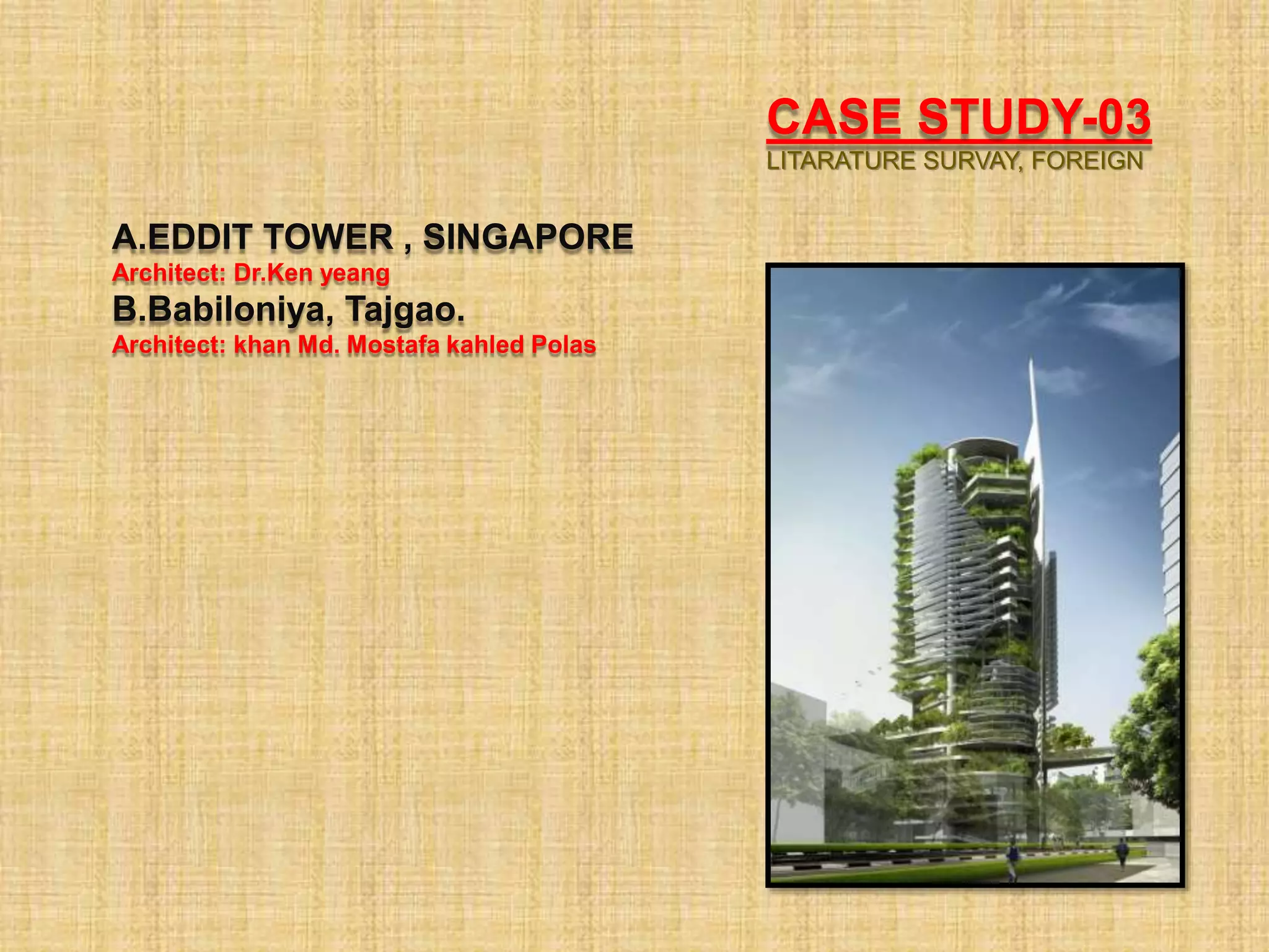 CASE STUDY-03
LITARATURE SURVAY, FOREIGN
A.EDDIT TOWER , SINGAPORE
Architect: Dr.Ken yeang
B.Babiloniya, Tajgao.
Architect: khan Md. Mostafa kahled Polas
 