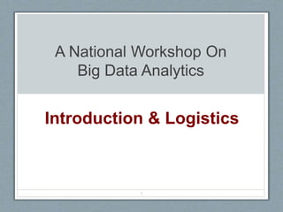 A National Workshop On
Big Data Analytics
Introduction & Logistics
1
 