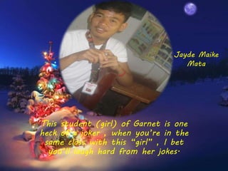 This student (girl) of Garnet is one
heck of a joker , when you’re in the
same class with this “girl” , I bet
you’ll laugh hard from her jokes.
Jayde Maike
Mata
 