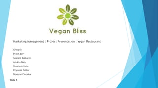 Marketing Management : Project Presentation : Vegan Restaurant
Group 5:
Pratik Beri
Sushant Kulkarni
Anukta Natu
Shashank Natu
Priyanka Palkar
Devayani Supekar
Slide 1
 