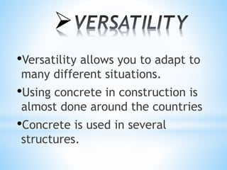 •Versatility allows you to adapt to
many different situations.
•Using concrete in construction is
almost done around the countries
•Concrete is used in several
structures.

 