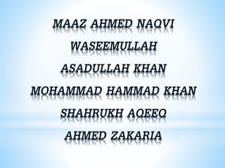 MAAZ AHMED NAQVI
WASEEMULLAH
ASADULLAH KHAN
MOHAMMAD HAMMAD KHAN
SHAHRUKH AQEEQ
AHMED ZAKARIA
 