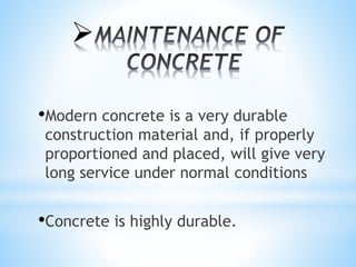 
•Modern concrete is a very durable
construction material and, if properly
proportioned and placed, will give very
long service under normal conditions
•Concrete is highly durable.
 