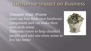 • Cheaper than iPhone
• User can buy their own hardware
component and can make their
own sixth sense
• Different vision to help disabled
people and add one more sense to
live life better
 
