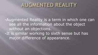 -Augmented Reality is a term in which one can
see all the information about the object
without an objections.
-It is similar working to sixth sense but has
major difference of appearance.
 