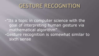 -”Its a topic in computer science with the
goal of interpreting human gesture via
mathematical algorithm”
-Gesture recognition is somewhat similar to
sixth sense
 