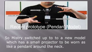 So Mistry switched up to to a new model
which has a small projector to be worn as
like a pendant around the neck.
Recent prototype (Pendant Model)
 