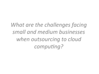 What	
  are	
  the	
  challenges	
  facing	
  
small	
  and	
  medium	
  businesses	
  
when	
  outsourcing	
  to	
  cloud	
  
compu6ng?	
  
 