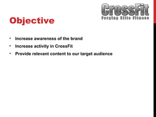 Objective
• Increase awareness of the brand
• Increase activity in CrossFit
• Provide relevant content to our target audience
 