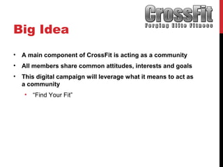 Big Idea
• A main component of CrossFit is acting as a community
• All members share common attitudes, interests and goals
• This digital campaign will leverage what it means to act as
a community
• “Find Your Fit”
 