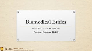 Biomedical Ethics
Biomedical Ethics BME-7030-A01
Developed By Ahmed El-Wali
1
Ahmed El-Wali
Biomedical Ethics BME-7030-A01
 