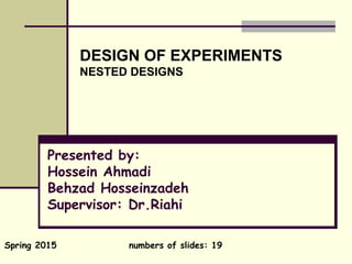 Presented by:
Hossein Ahmadi
Behzad Hosseinzadeh
Supervisor: Dr.Riahi
DESIGN OF EXPERIMENTS
NESTED DESIGNS
Spring 2015 numbers of slides: 19
 