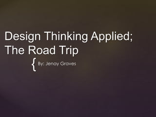 {
Design Thinking Applied;
The Road Trip
By: Jenay Graves
 