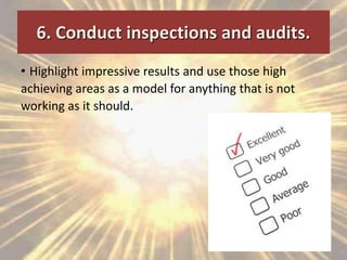 6. Conduct inspections and audits.
• Highlight impressive results and use those high
achieving areas as a model for anything that is not
working as it should.
 