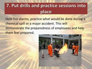 7. Put drills and practice sessions into
place
Hold fire alarms, practice what would be done during a
chemical spill or a major accident. This will
demonstrate the preparedness of employees and help
them feel prepared.
 