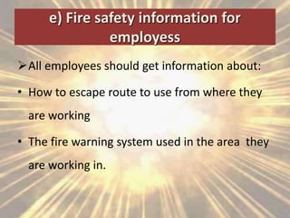 e) Fire safety information for
employess
All employees should get information about:
• How to escape route to use from where they
are working
• The fire warning system used in the area they
are working in.
 