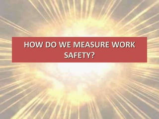 HOW DO WE MEASURE WORK
SAFETY?
 