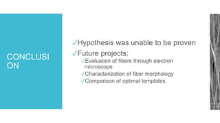 CONCLUSI
ON
✓Hypothesis was unable to be proven
✓Future projects:
✓Evaluation of fibers through electron
microscope
✓Characterization of fiber morphology
✓Comparison of optimal templates
 