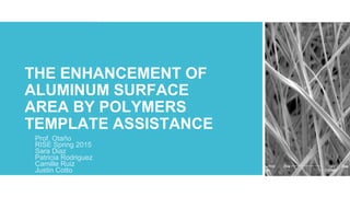 THE ENHANCEMENT OF
ALUMINUM SURFACE
AREA BY POLYMERS
TEMPLATE ASSISTANCE
Prof. Otaño
RISE Spring 2015
Sara Diaz
Patricia Rodriguez
Camille Ruiz
Justin Cotto
 