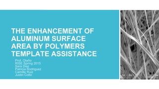 THE ENHANCEMENT OF
ALUMINUM SURFACE
AREA BY POLYMERS
TEMPLATE ASSISTANCE
Prof. Otaño
RISE Spring 2015
Sara Diaz
Patricia Rodriguez
Camille Ruiz
Justin Cotto
 