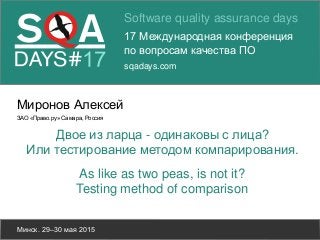 Software quality assurance days
17 Международная конференция
по вопросам качества ПО
sqadays.com
Минск. 29–30 мая 2015
Миронов Алексей
ЗАО «Право.ру» Самара, Россия
As like as two peas, is not it?
Testing method of comparison
Двое из ларца - одинаковы с лица?
Или тестирование методом компарирования.
 