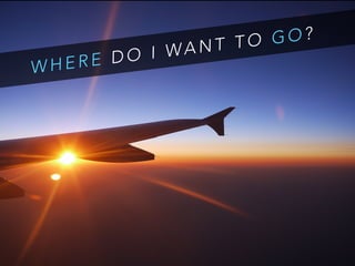 W H E R E D O I WA N T T O G O ?
 