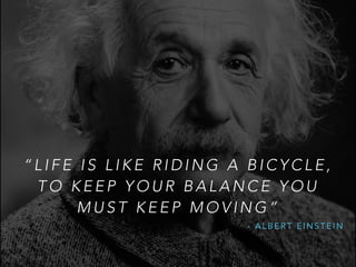 “ L I F E I S L I K E R I D I N G A B I C Y C L E ,
T O K E E P Y O U R B A L A N C E Y O U
M U S T K E E P M O V I N G ”
- A L B E R T E I N S T E I N
 
