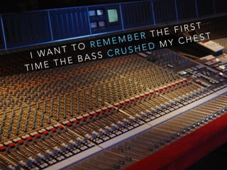 I WA N T T O R E M E M B E R T H E F I R S T
T I M E T H E B A S S C R U S H E D M Y C H E S T
 