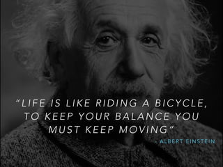 “ L I F E I S L I K E R I D I N G A B I C Y C L E ,
T O K E E P Y O U R B A L A N C E Y O U
M U S T K E E P M O V I N G ”
- A L B E R T E I N S T E I N
 