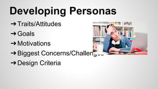 Developing Personas
➔Traits/Attitudes
➔Goals
➔Motivations
➔Biggest Concerns/Challenges
➔Design Criteria
 