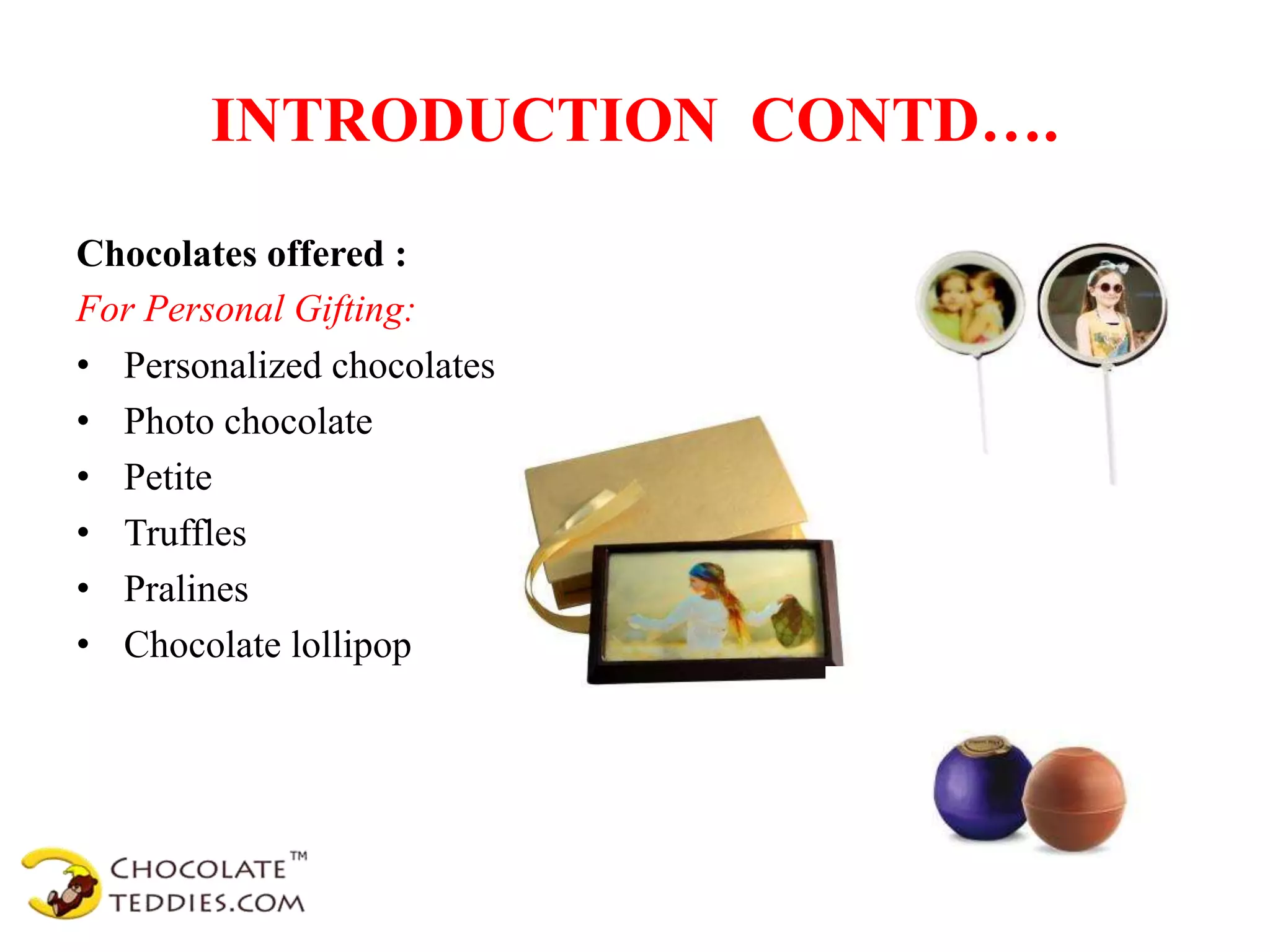 INTRODUCTION CONTD….
Chocolates offered :
For Personal Gifting:
• Personalized chocolates
• Photo chocolate
• Petite
• Truffles
• Pralines
• Chocolate lollipop
 