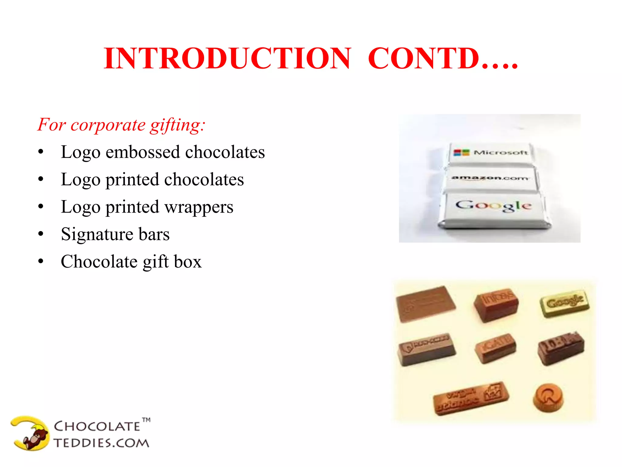 INTRODUCTION CONTD….
For corporate gifting:
• Logo embossed chocolates
• Logo printed chocolates
• Logo printed wrappers
• Signature bars
• Chocolate gift box
 