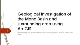 Geological Investigation of
the Mono Basin and
surrounding area using
ArcGIS
Presented by Neil Pearson, Matt Durkee, Saching Mehta, Marvin James, Jeff
Lewis
1
 