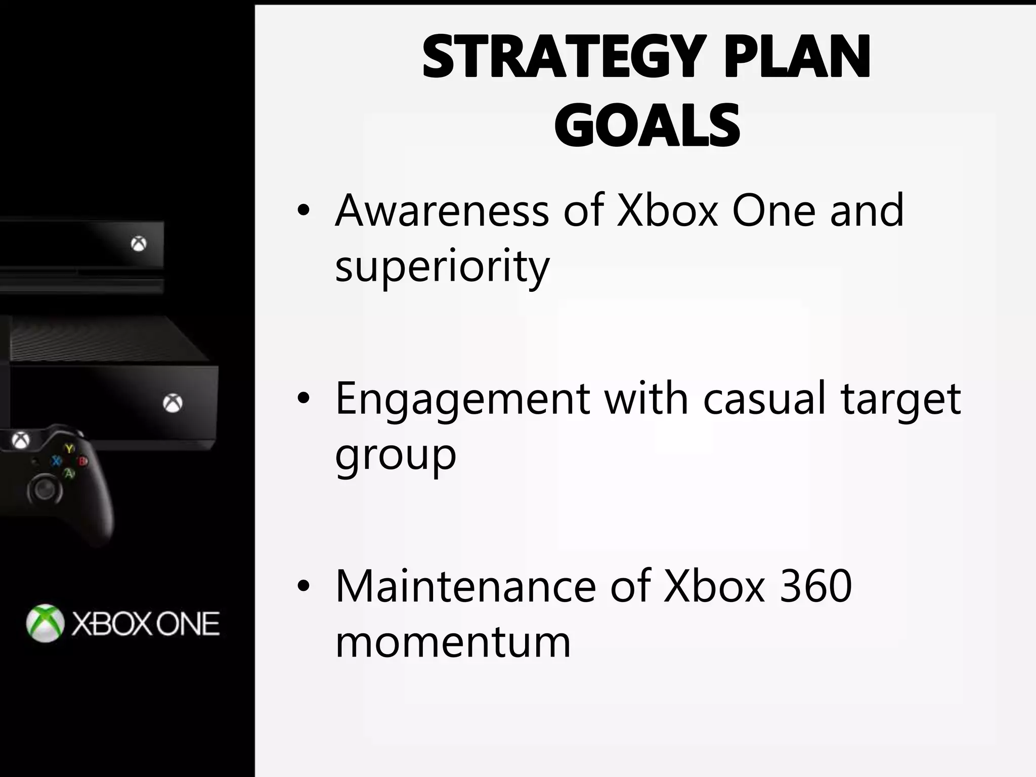 • Awareness of Xbox One and
superiority
• Engagement with casual target
group
• Maintenance of Xbox 360
momentum
 
