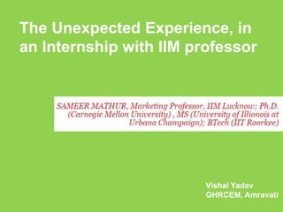 The Unexpected Experience, in
an Internship with IIM professor
Vishal Yadav
GHRCEM, Amravati
 