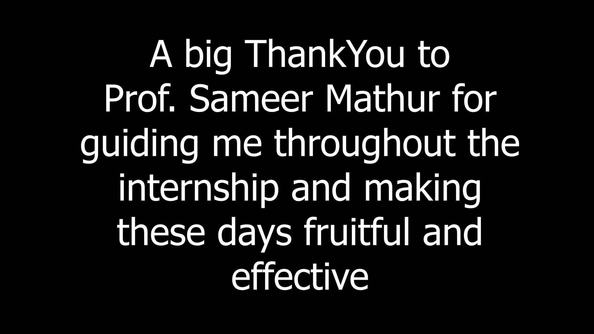 A big ThankYou to
Prof. Sameer Mathur for
guiding me throughout the
internship and making
these days fruitful and
effective
 