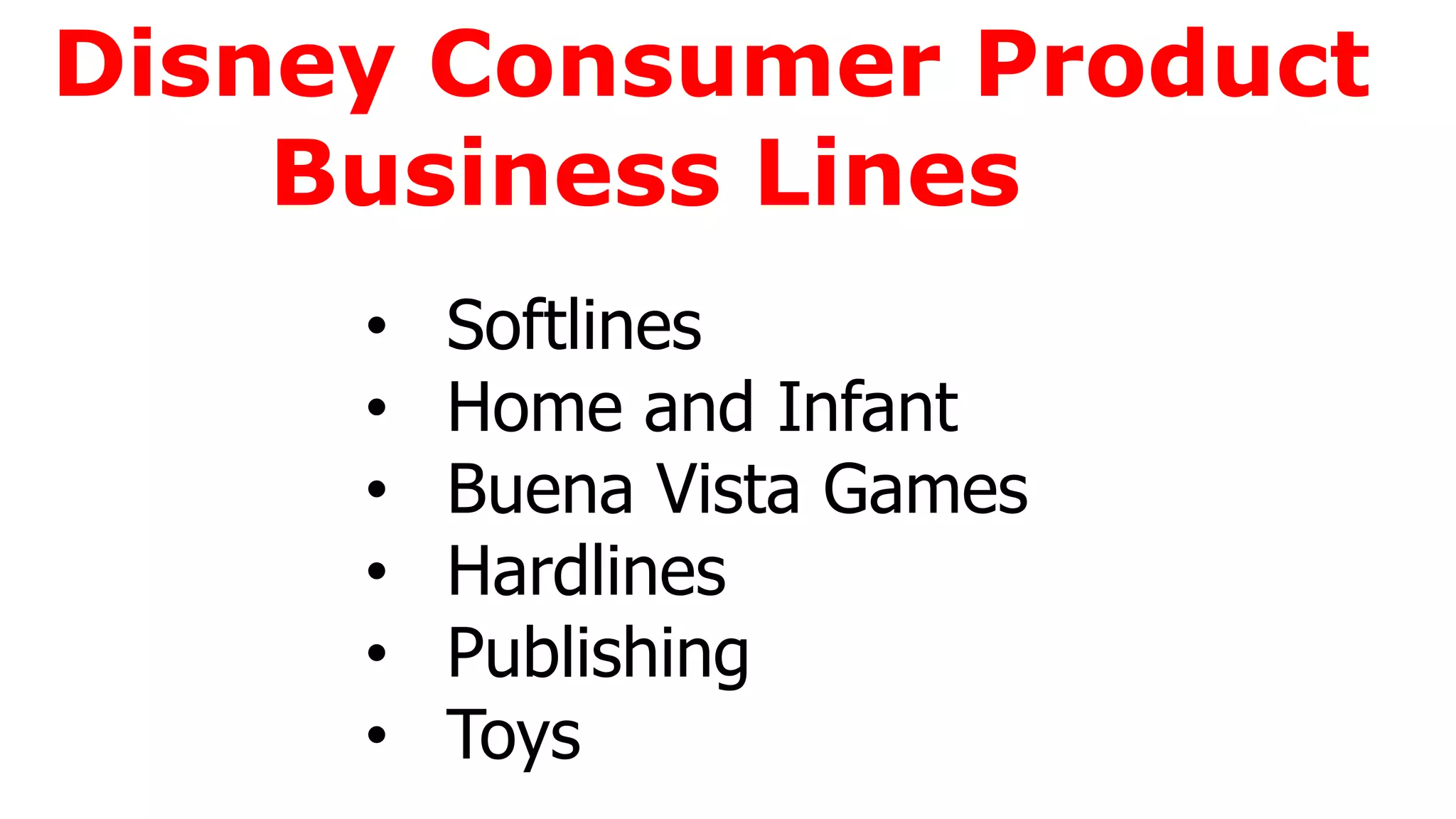 Disney Consumer Product
Business Lines
• Softlines
• Home and Infant
• Buena Vista Games
• Hardlines
• Publishing
• Toys
 