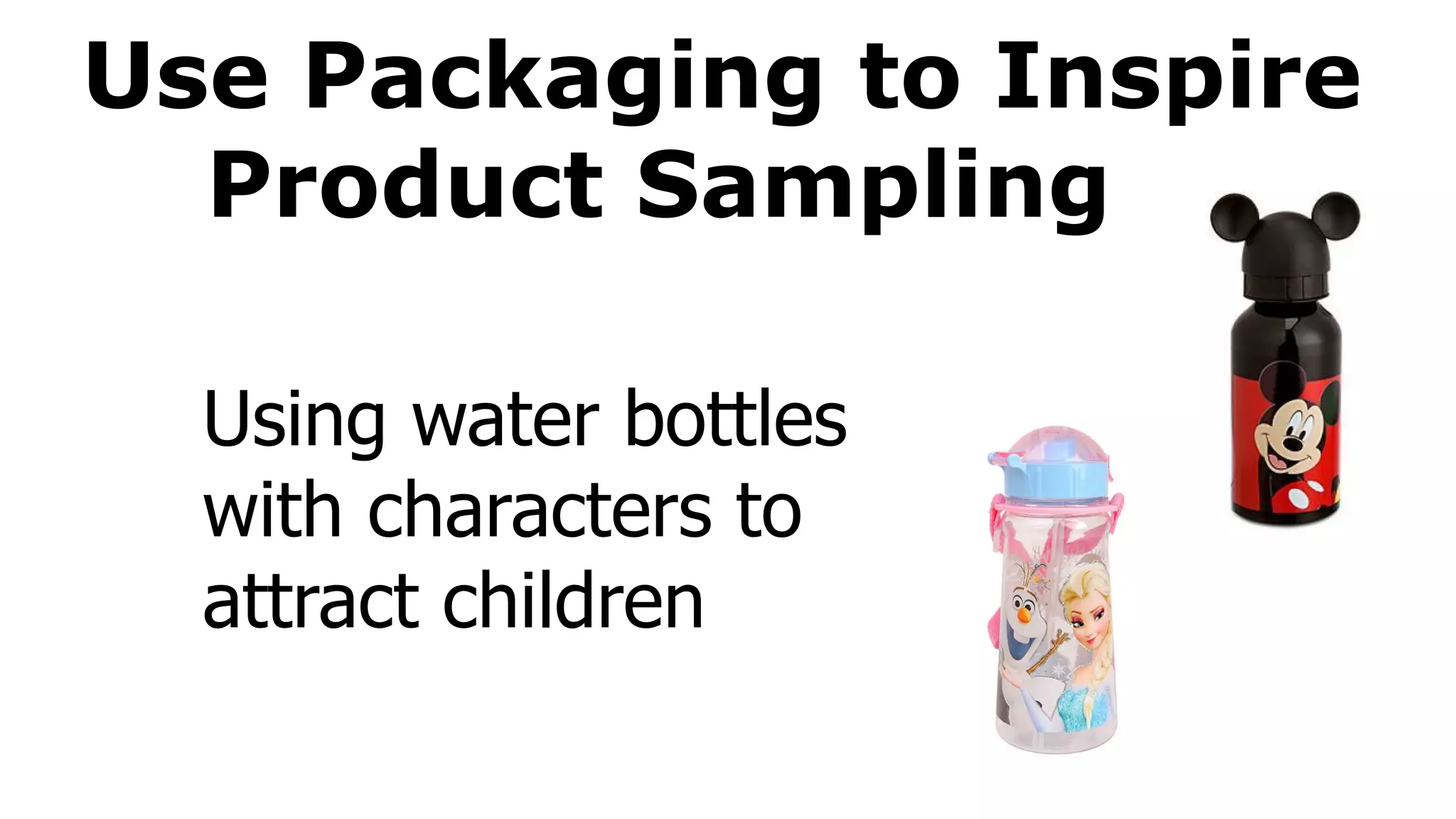 Use Packaging to Inspire
Product Sampling
Using water bottles
with characters to
attract children
 