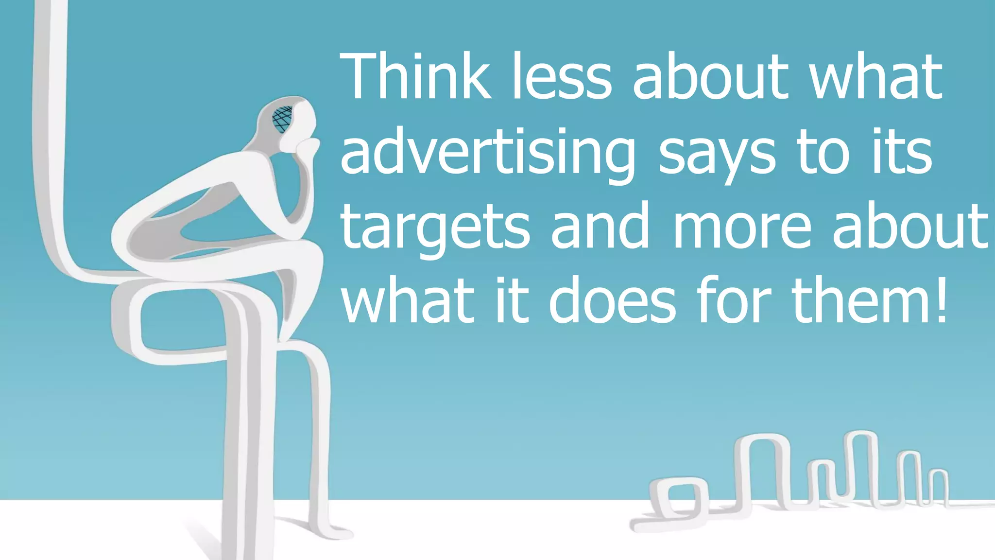 Think less about what
advertising says to its
targets and more about
what it does for them!
 