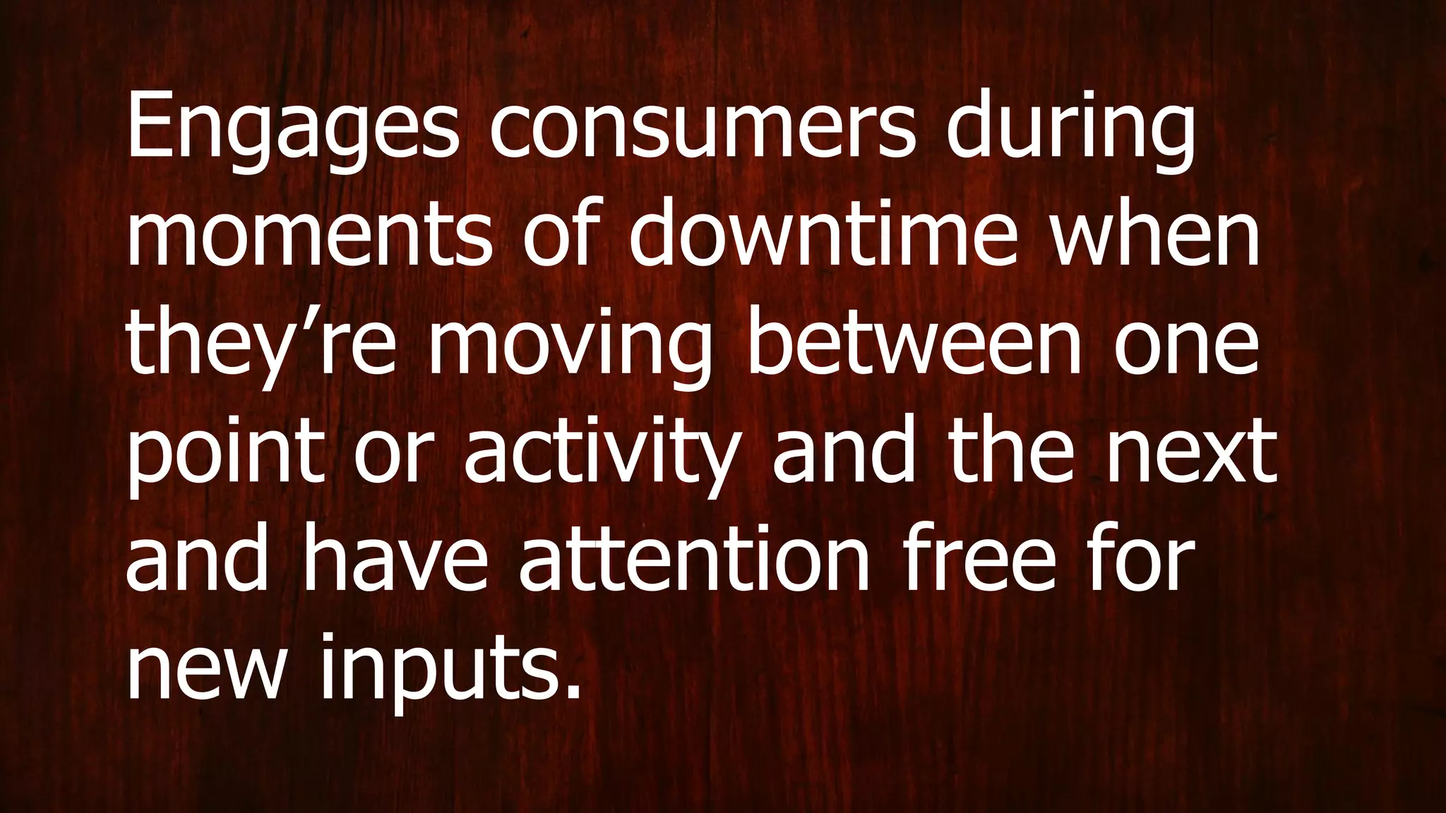 Engages consumers during
moments of downtime when
they’re moving between one
point or activity and the next
and have attention free for
new inputs.
 