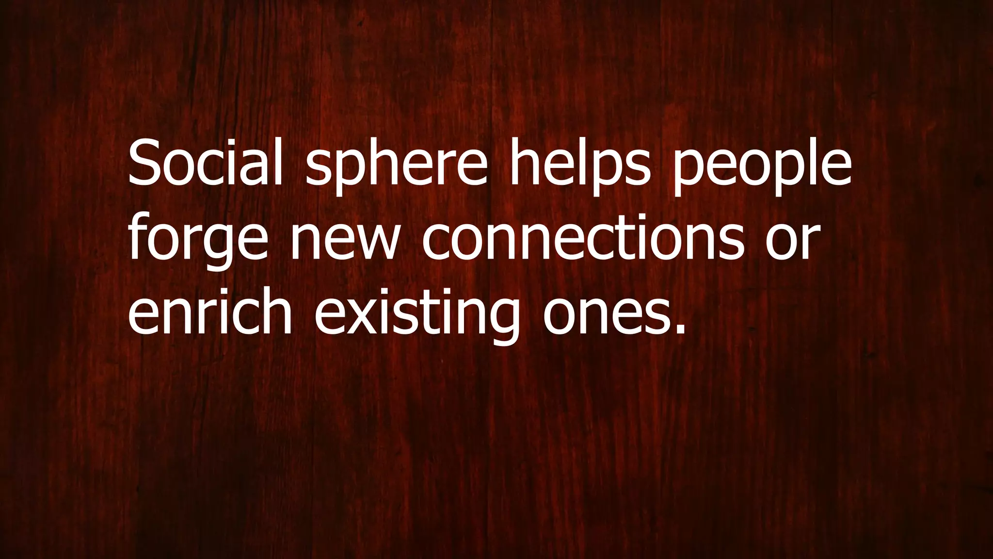 Social sphere helps people
forge new connections or
enrich existing ones.
 
