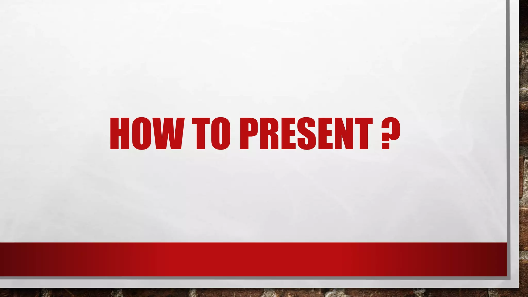 HOW TO PRESENT ?
 