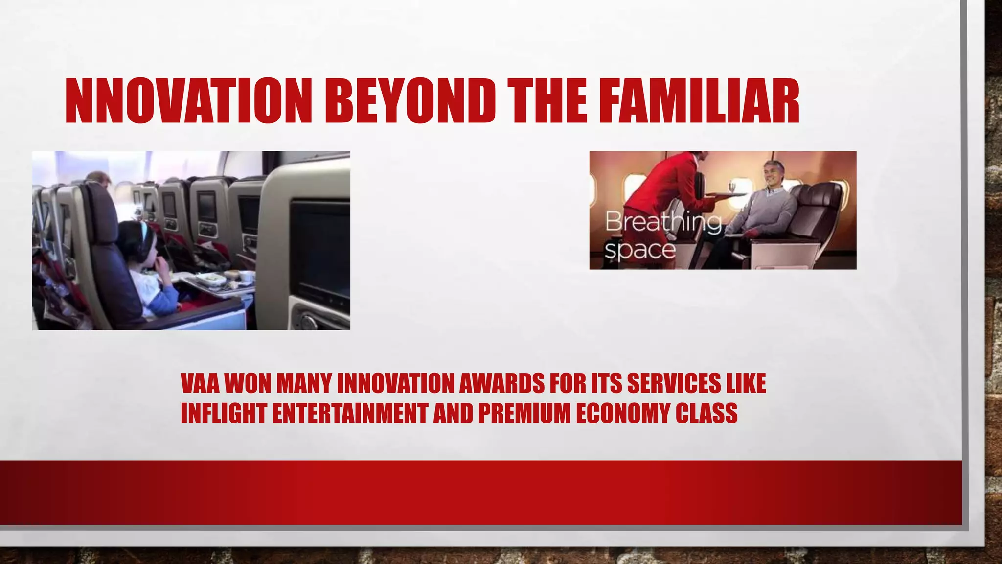 NNOVATION BEYOND THE FAMILIAR
VAA WON MANY INNOVATION AWARDS FOR ITS SERVICES LIKE
INFLIGHT ENTERTAINMENT AND PREMIUM ECONOMY CLASS
 